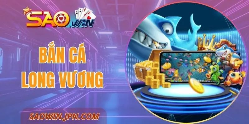 Bắn Cá Long Vương SAOWIN - Khám Phá Thế Giới Đại Dương Bắn cá long vương