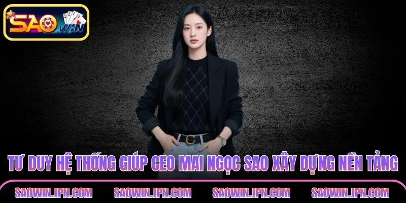 CEO Mai Ngọc Sao Của SAOWIN – Nữ Lãnh Đạo Đầy Bản Lĩnh Tư duy hệ thống giúp CEO Mai Ngọc Sao xây dựng nền tảng